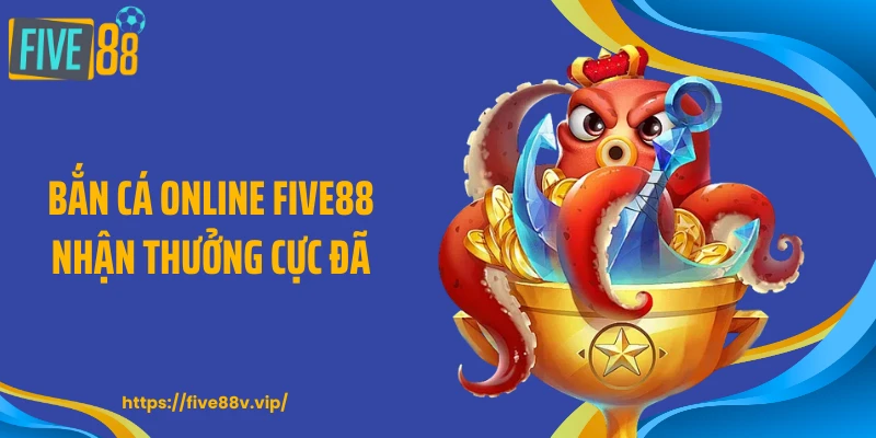 Bắn cá online FIVE88 nhận thưởng cực đã