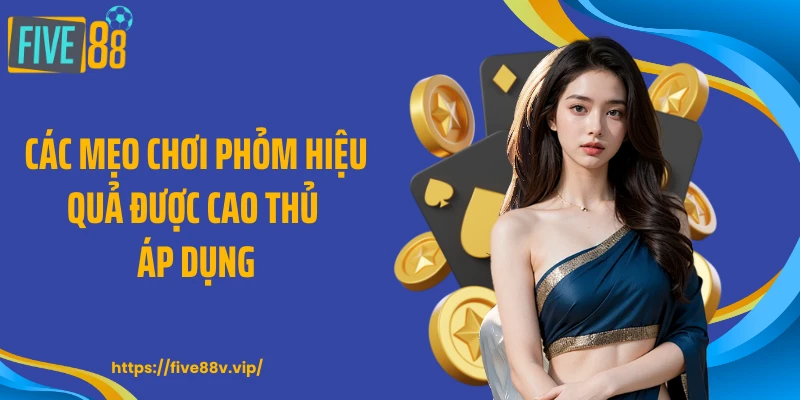 Các mẹo chơi phỏm hiệu quả được cao thủ áp dụng