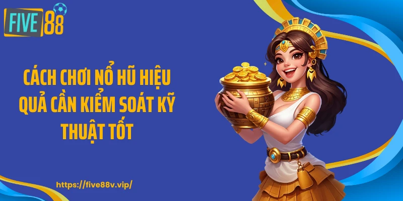 Cách chơi nổ hũ hiệu quả cần kiểm soát kỹ thuật tốt