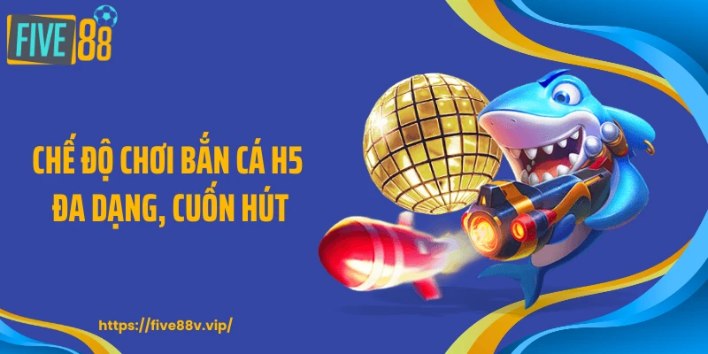 Chế độ chơi bắn cá H5 đa dạng, cuốn hút