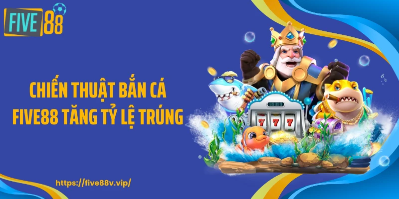 Chiến thuật bắn cá FIVE88 tăng tỷ lệ trúng