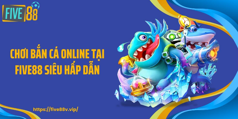 Chơi bắn cá online tại FIVE88 siêu hấp dẫn