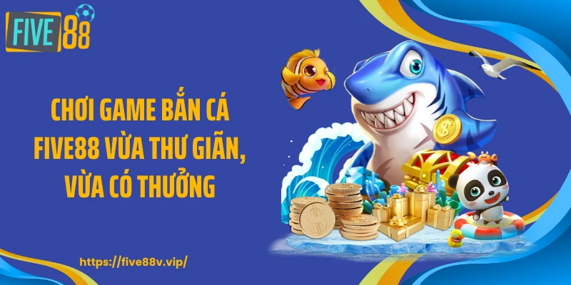 Chơi game bắn cá FIVE88 vừa thư giãn, vừa có thưởng