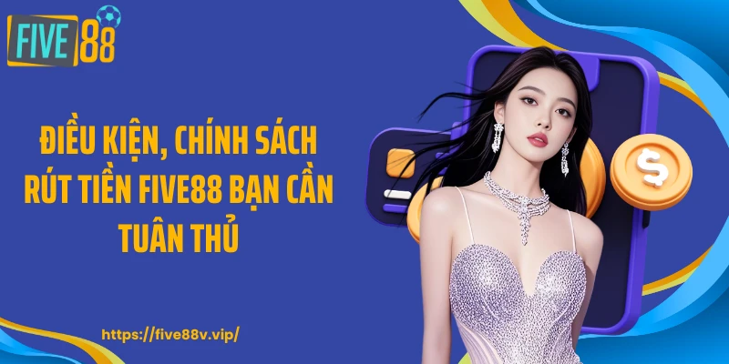 Điều kiện, chính sách rút tiền FIVE88 bạn cần tuân thủ