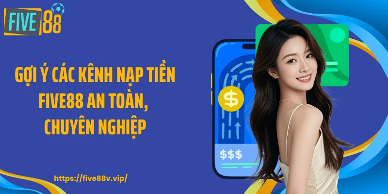Gợi ý các kênh nạp tiền FIVE88 an toàn, chuyên nghiệp