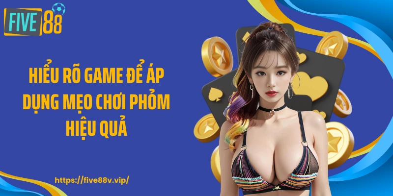 Hiểu rõ game để áp dụng mẹo chơi phỏm hiệu quả