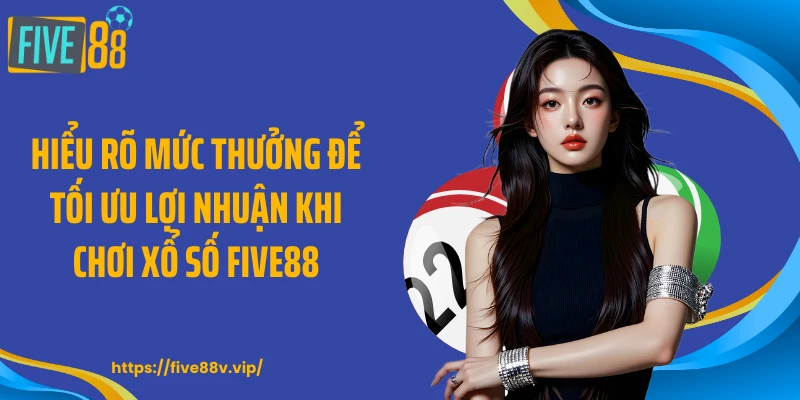 Hiểu rõ mức thưởng để tối ưu lợi nhuận khi chơi xổ số FIVE88