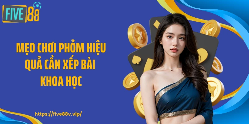 Mẹo chơi phỏm hiệu quả cần xếp bài khoa học