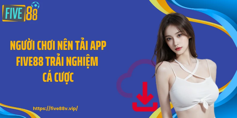 Người chơi nên tải app FIVE88 trải nghiệm cá cược