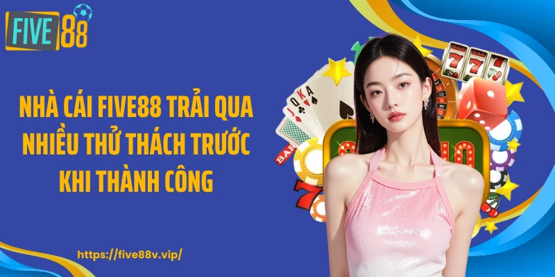 Nhà cái FIVE88 trải qua nhiều thử thách trước khi thành công