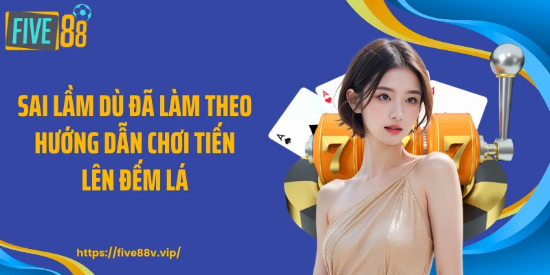 Sai lầm dù đã làm theo hướng dẫn chơi tiến lên đếm lá