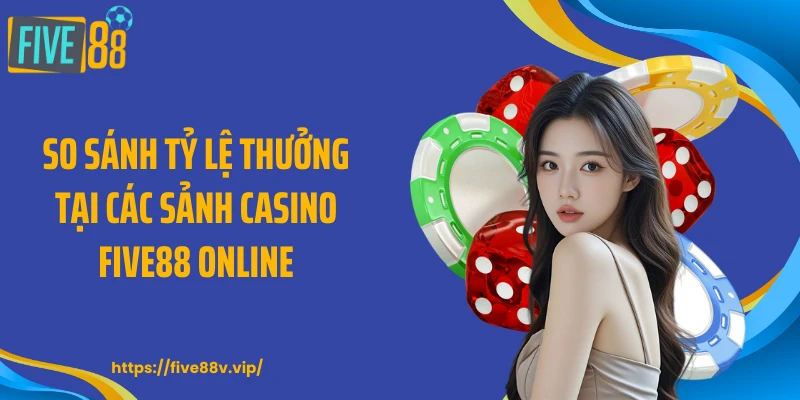 So sánh tỷ lệ thưởng tại các sảnh casino FIVE88 online