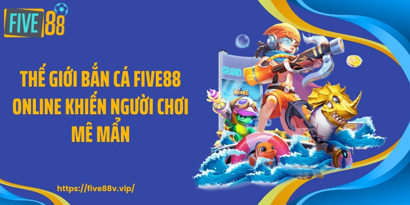 Thế giới bắn cá FIVE88 online khiến người chơi mê mẩn