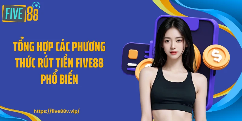 Tổng hợp các phương thức rút tiền FIVE88 phổ biến