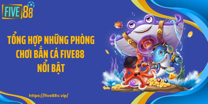 Tổng hợp những phòng chơi bắn cá FIVE88 nổi bật