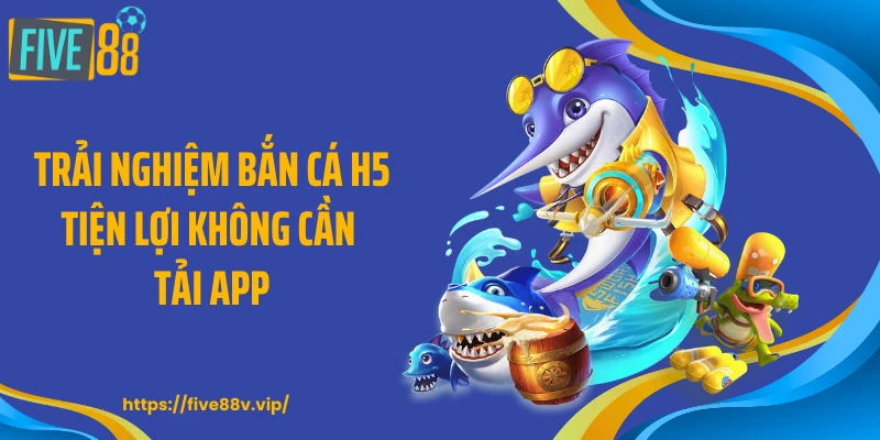 Trải nghiệm bắn cá H5 tiện lợi không cần tải app