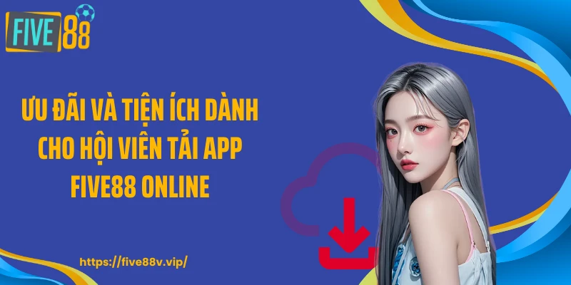 Ưu đãi và tiện ích dành cho hội viên tải app FIVE88 online